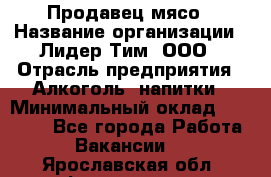 Продавец мясо › Название организации ­ Лидер Тим, ООО › Отрасль предприятия ­ Алкоголь, напитки › Минимальный оклад ­ 28 000 - Все города Работа » Вакансии   . Ярославская обл.,Фоминское с.